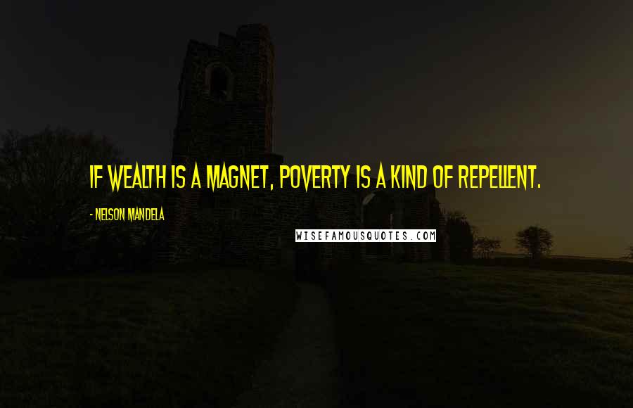 Nelson Mandela Quotes: If wealth is a magnet, poverty is a kind of repellent.