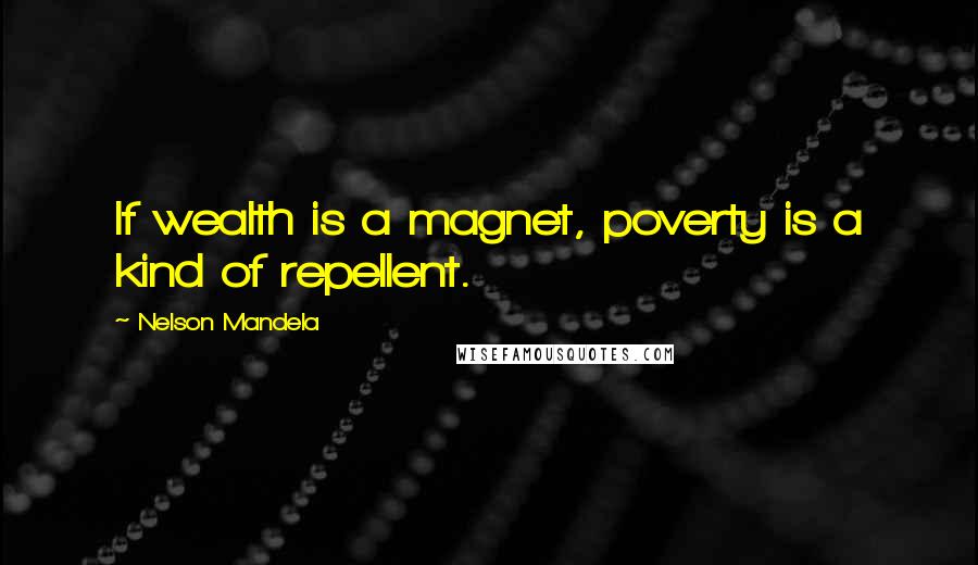 Nelson Mandela Quotes: If wealth is a magnet, poverty is a kind of repellent.