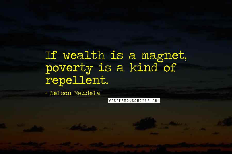 Nelson Mandela Quotes: If wealth is a magnet, poverty is a kind of repellent.