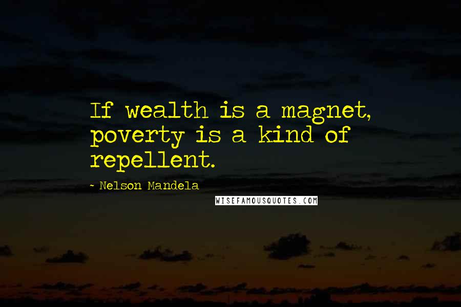 Nelson Mandela Quotes: If wealth is a magnet, poverty is a kind of repellent.