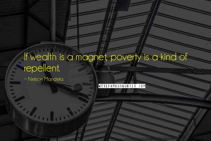 Nelson Mandela Quotes: If wealth is a magnet, poverty is a kind of repellent.