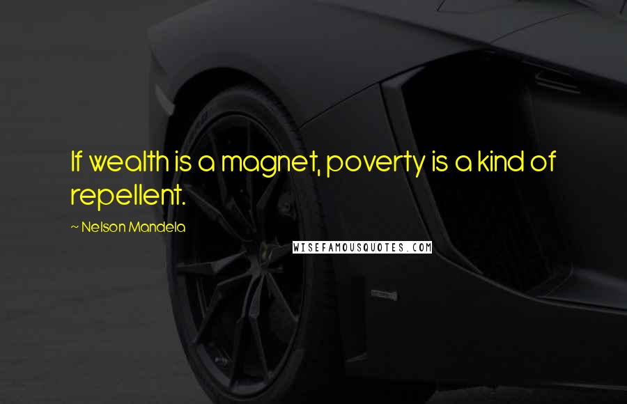 Nelson Mandela Quotes: If wealth is a magnet, poverty is a kind of repellent.