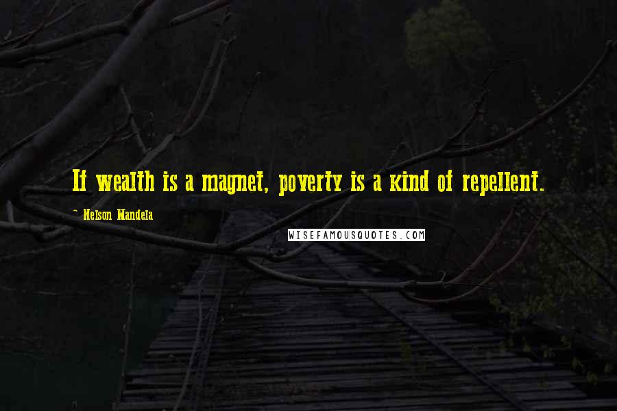 Nelson Mandela Quotes: If wealth is a magnet, poverty is a kind of repellent.