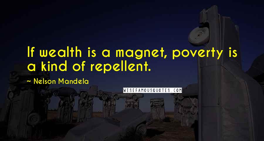 Nelson Mandela Quotes: If wealth is a magnet, poverty is a kind of repellent.