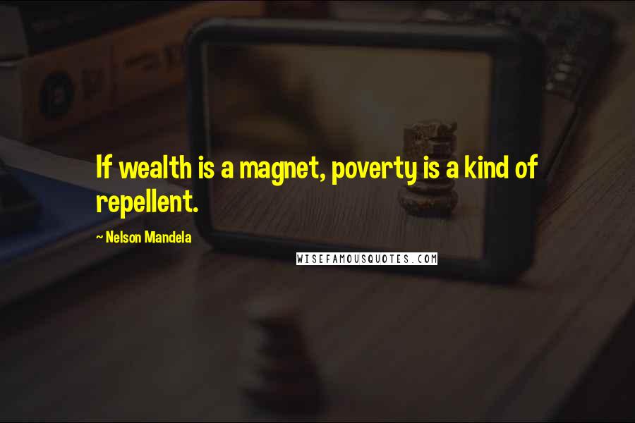 Nelson Mandela Quotes: If wealth is a magnet, poverty is a kind of repellent.