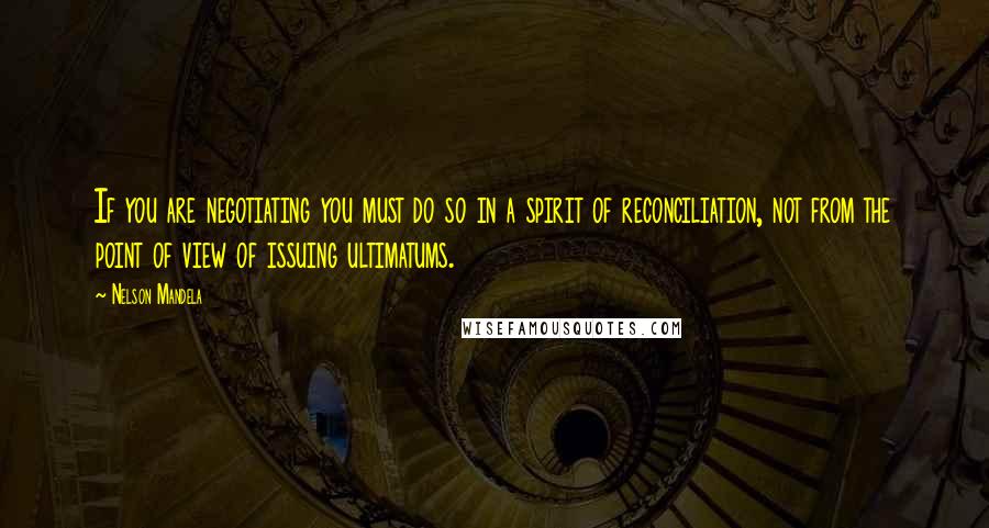 Nelson Mandela Quotes: If you are negotiating you must do so in a spirit of reconciliation, not from the point of view of issuing ultimatums.