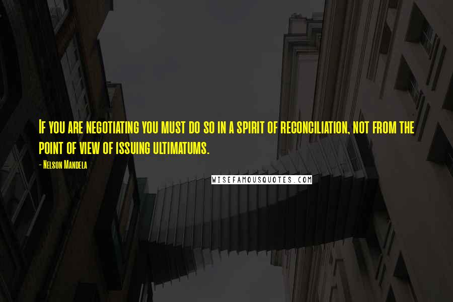 Nelson Mandela Quotes: If you are negotiating you must do so in a spirit of reconciliation, not from the point of view of issuing ultimatums.