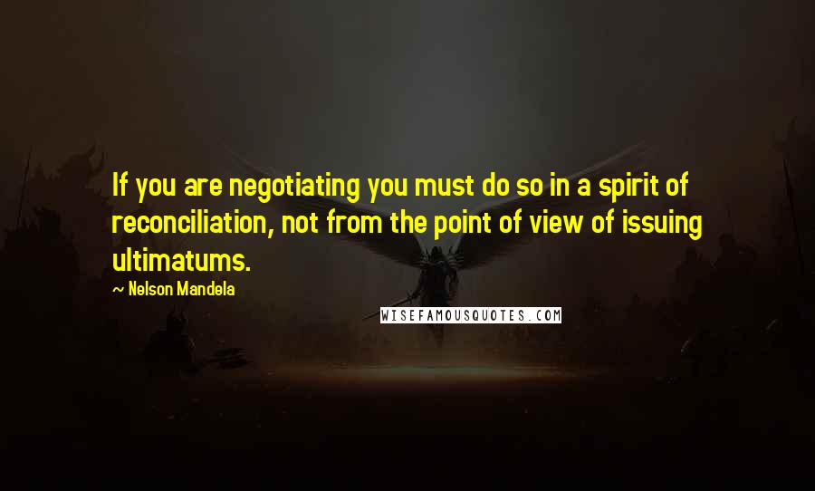 Nelson Mandela Quotes: If you are negotiating you must do so in a spirit of reconciliation, not from the point of view of issuing ultimatums.