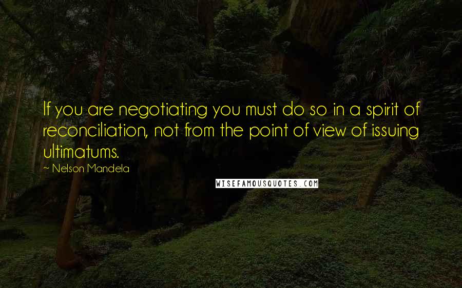 Nelson Mandela Quotes: If you are negotiating you must do so in a spirit of reconciliation, not from the point of view of issuing ultimatums.