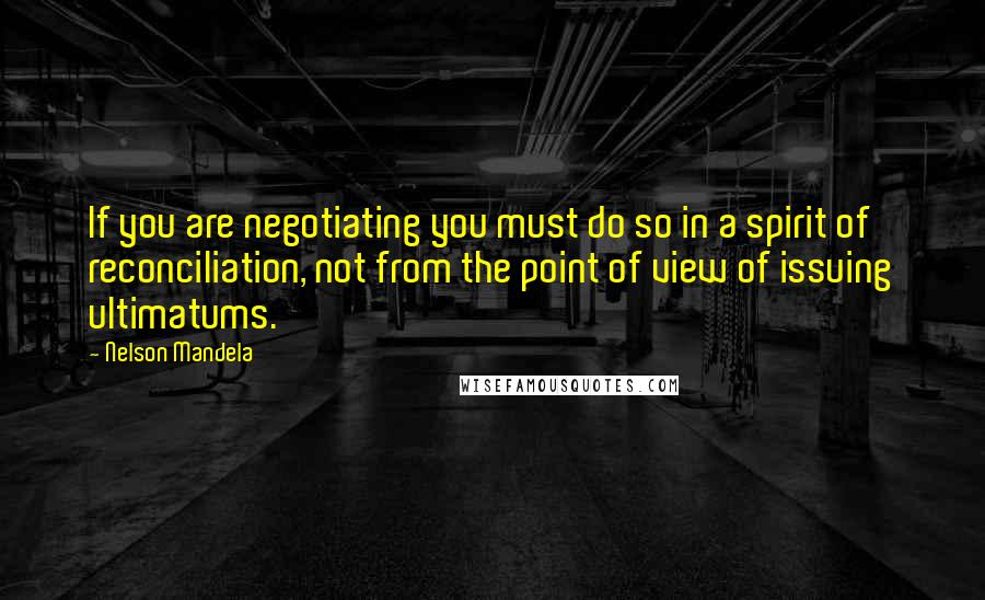 Nelson Mandela Quotes: If you are negotiating you must do so in a spirit of reconciliation, not from the point of view of issuing ultimatums.