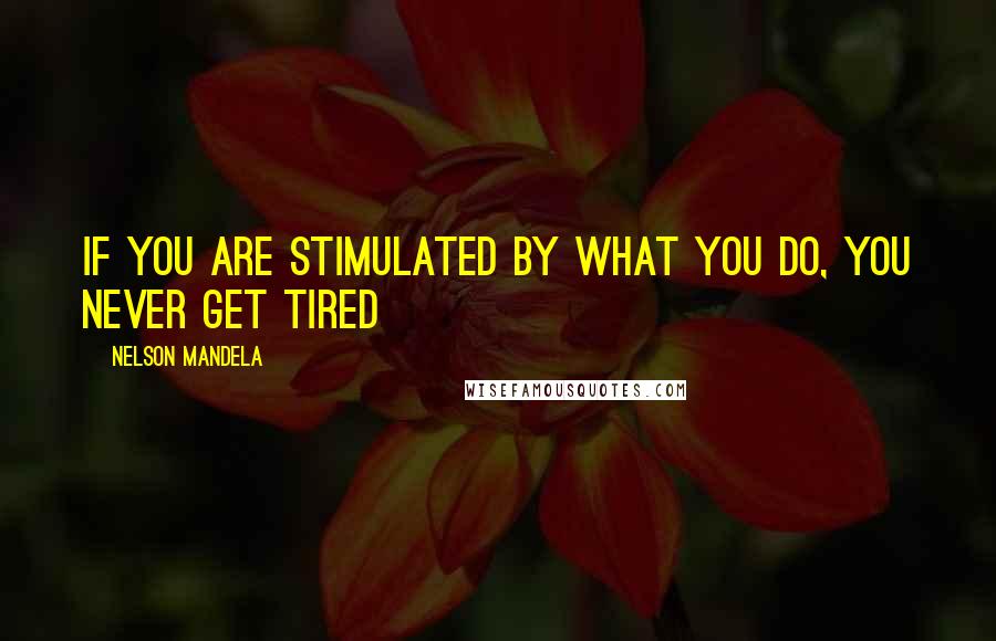 Nelson Mandela Quotes: If you are stimulated by what you do, you never get tired