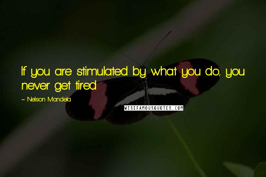 Nelson Mandela Quotes: If you are stimulated by what you do, you never get tired