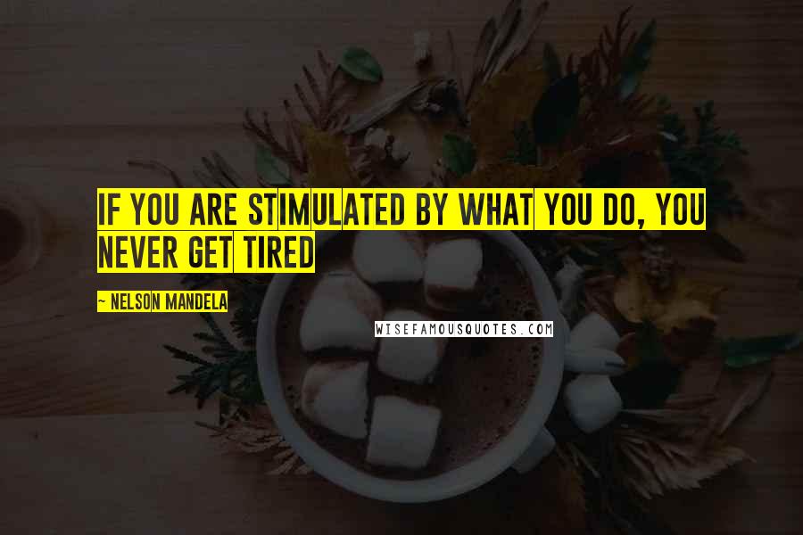 Nelson Mandela Quotes: If you are stimulated by what you do, you never get tired