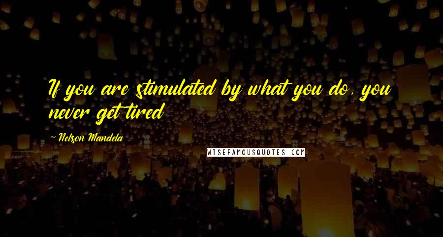 Nelson Mandela Quotes: If you are stimulated by what you do, you never get tired