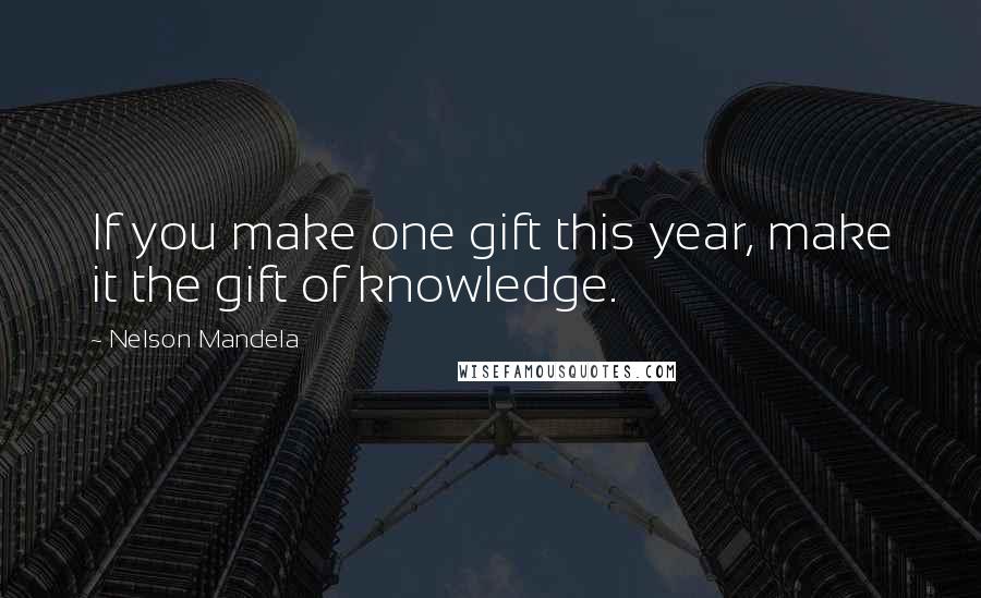 Nelson Mandela Quotes: If you make one gift this year, make it the gift of knowledge.