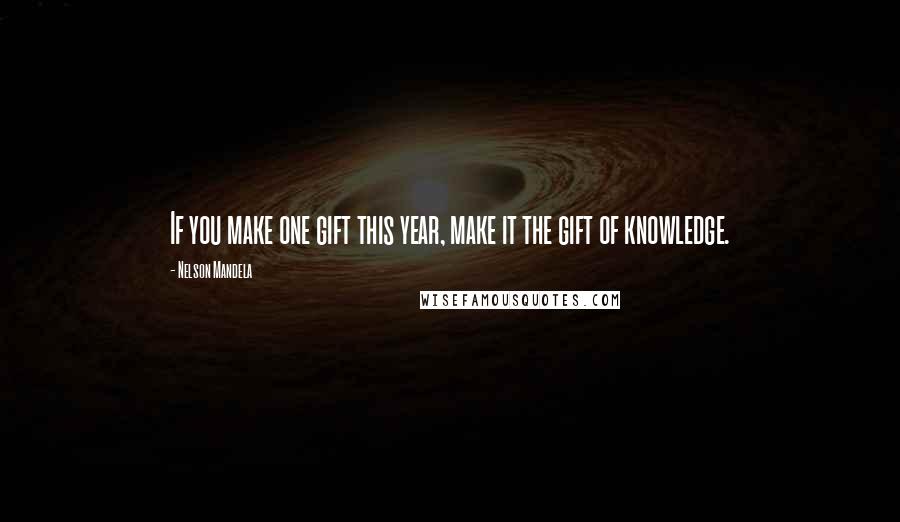 Nelson Mandela Quotes: If you make one gift this year, make it the gift of knowledge.