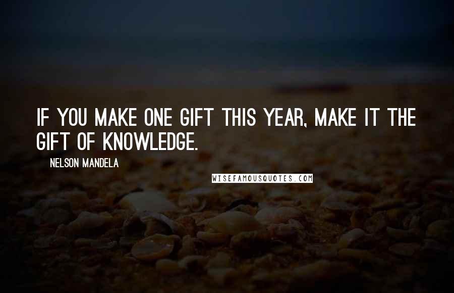 Nelson Mandela Quotes: If you make one gift this year, make it the gift of knowledge.