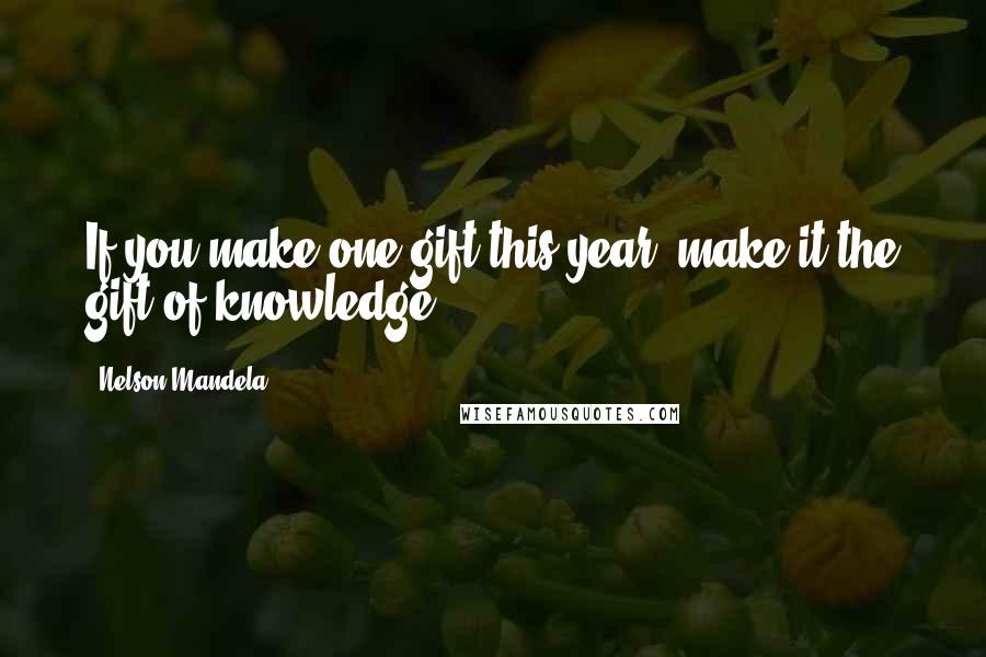 Nelson Mandela Quotes: If you make one gift this year, make it the gift of knowledge.