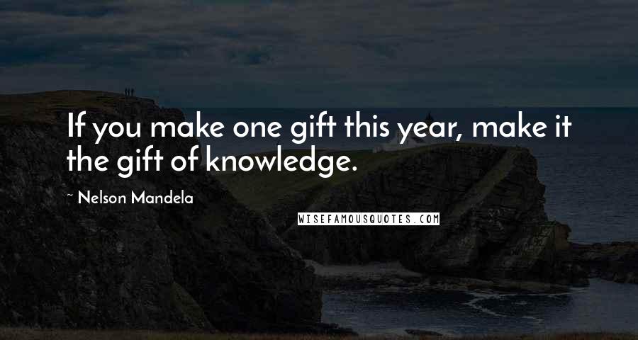 Nelson Mandela Quotes: If you make one gift this year, make it the gift of knowledge.