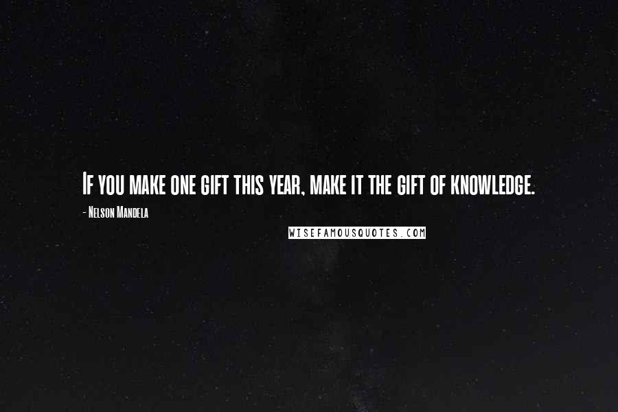 Nelson Mandela Quotes: If you make one gift this year, make it the gift of knowledge.