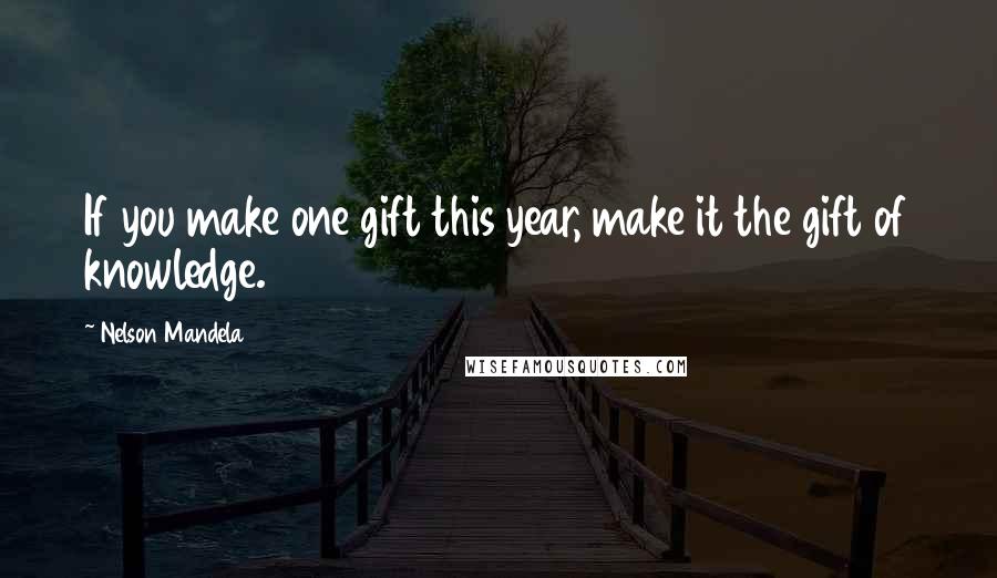 Nelson Mandela Quotes: If you make one gift this year, make it the gift of knowledge.
