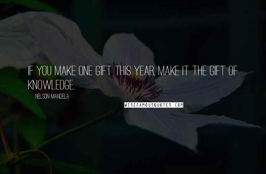 Nelson Mandela Quotes: If you make one gift this year, make it the gift of knowledge.