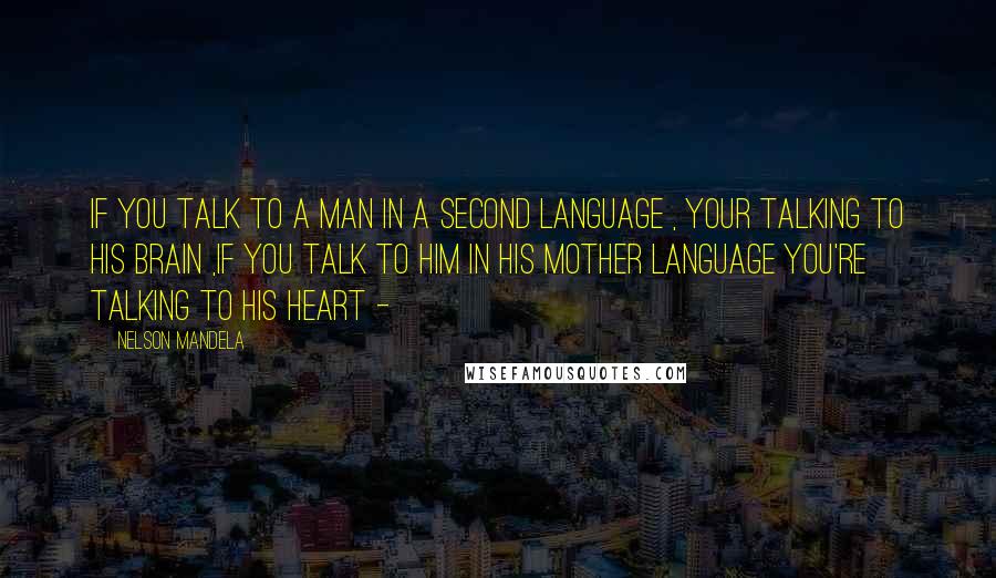Nelson Mandela Quotes: If you talk to a man in a second language , your talking to his brain ,if you talk to him in his mother language you're talking to his heart -