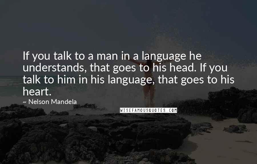 Nelson Mandela Quotes: If you talk to a man in a language he understands, that goes to his head. If you talk to him in his language, that goes to his heart.