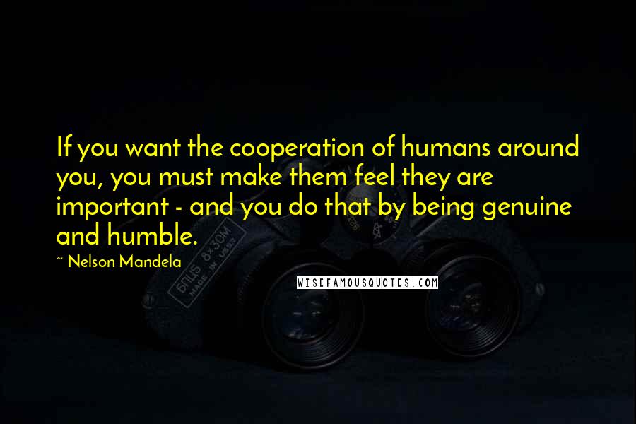 Nelson Mandela Quotes: If you want the cooperation of humans around you, you must make them feel they are important - and you do that by being genuine and humble.