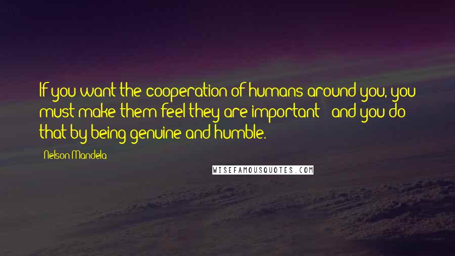 Nelson Mandela Quotes: If you want the cooperation of humans around you, you must make them feel they are important - and you do that by being genuine and humble.