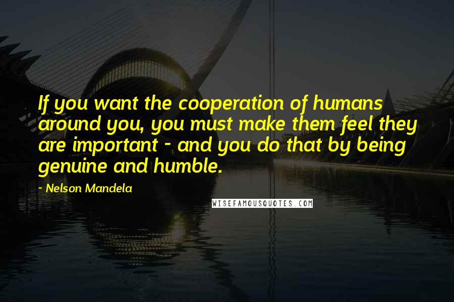 Nelson Mandela Quotes: If you want the cooperation of humans around you, you must make them feel they are important - and you do that by being genuine and humble.