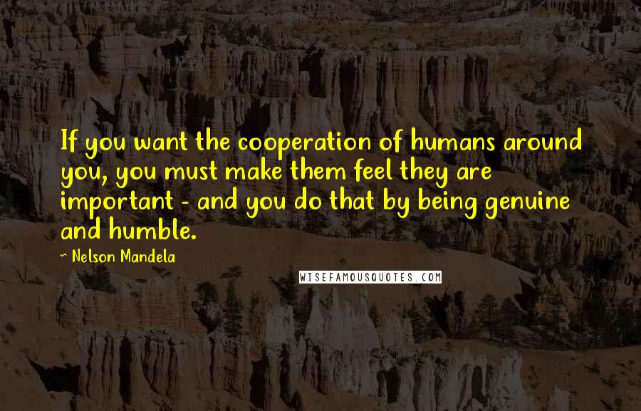 Nelson Mandela Quotes: If you want the cooperation of humans around you, you must make them feel they are important - and you do that by being genuine and humble.