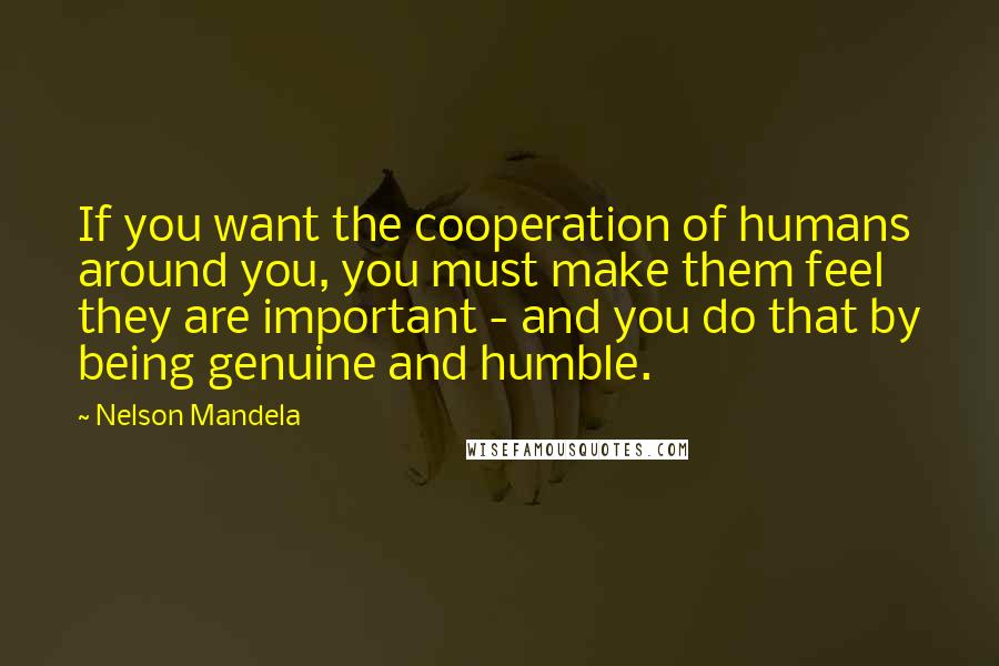 Nelson Mandela Quotes: If you want the cooperation of humans around you, you must make them feel they are important - and you do that by being genuine and humble.