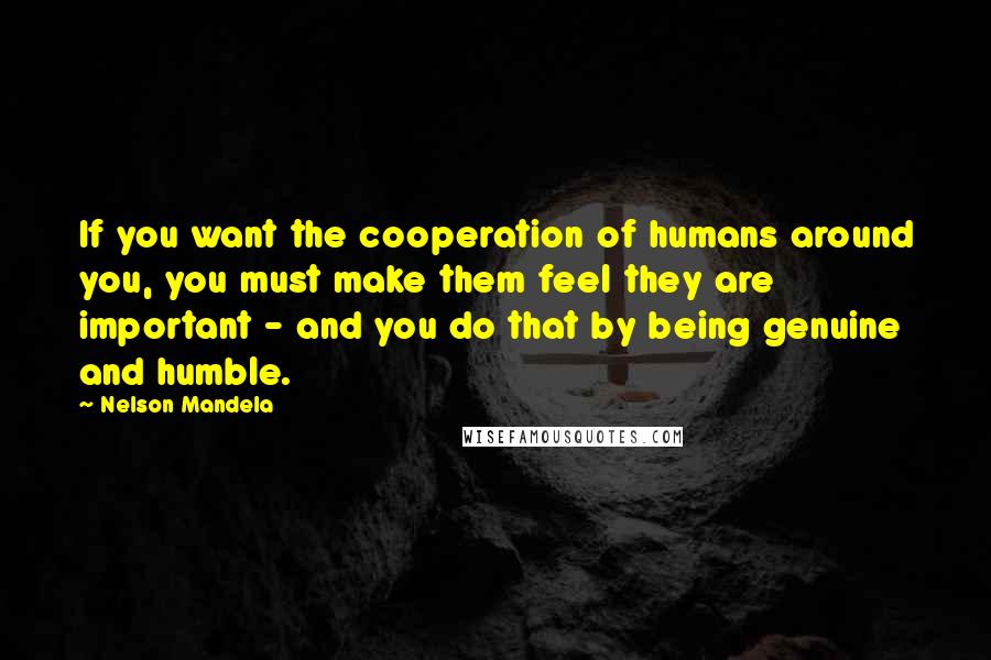 Nelson Mandela Quotes: If you want the cooperation of humans around you, you must make them feel they are important - and you do that by being genuine and humble.