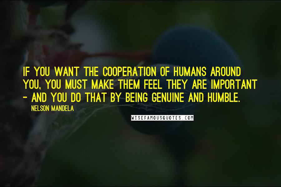 Nelson Mandela Quotes: If you want the cooperation of humans around you, you must make them feel they are important - and you do that by being genuine and humble.