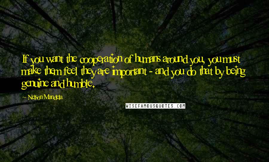 Nelson Mandela Quotes: If you want the cooperation of humans around you, you must make them feel they are important - and you do that by being genuine and humble.