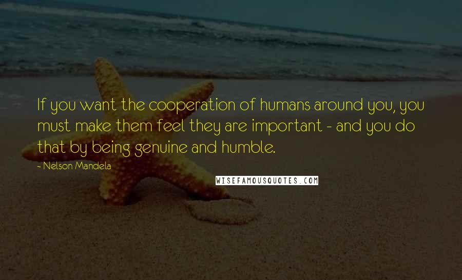 Nelson Mandela Quotes: If you want the cooperation of humans around you, you must make them feel they are important - and you do that by being genuine and humble.