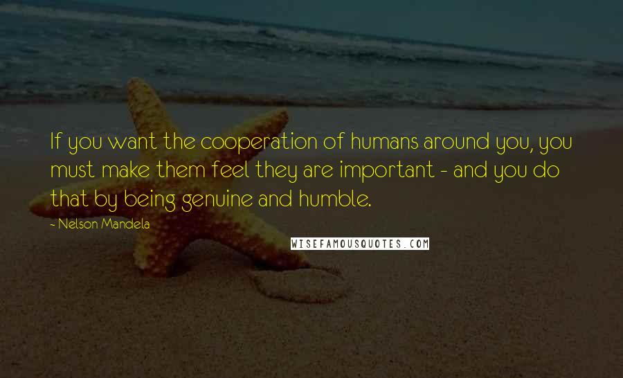 Nelson Mandela Quotes: If you want the cooperation of humans around you, you must make them feel they are important - and you do that by being genuine and humble.