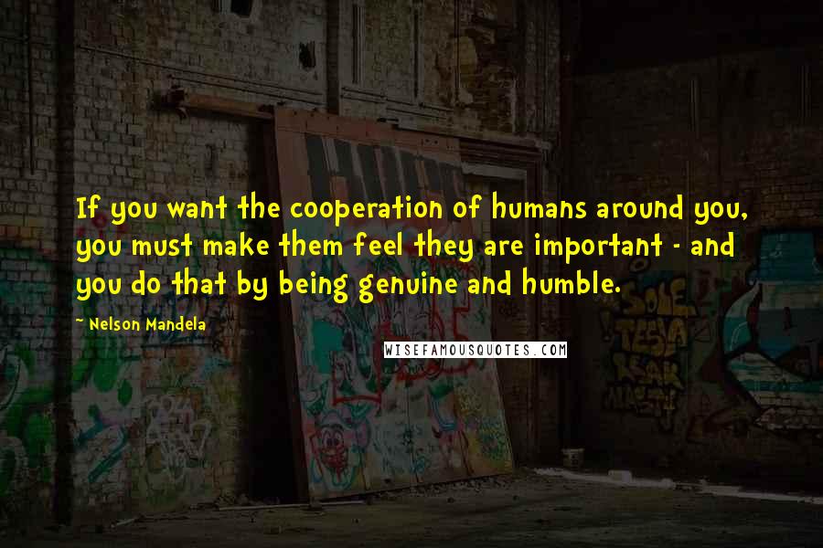 Nelson Mandela Quotes: If you want the cooperation of humans around you, you must make them feel they are important - and you do that by being genuine and humble.