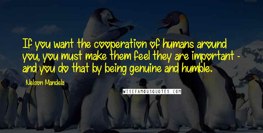 Nelson Mandela Quotes: If you want the cooperation of humans around you, you must make them feel they are important - and you do that by being genuine and humble.