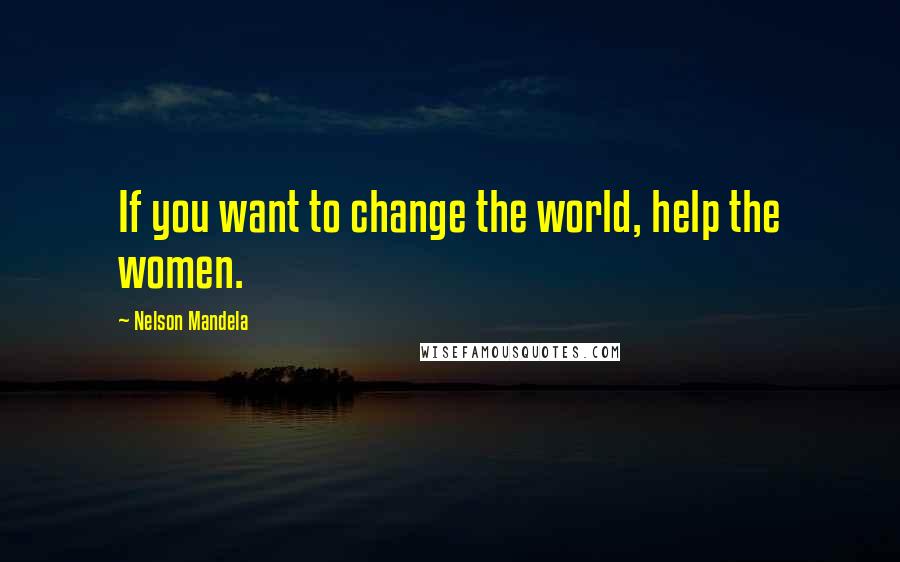 Nelson Mandela Quotes: If you want to change the world, help the women.