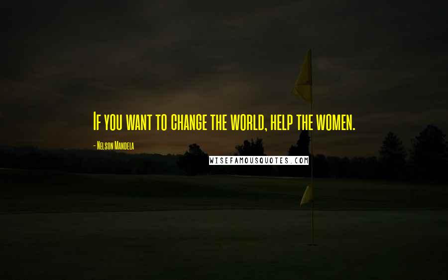 Nelson Mandela Quotes: If you want to change the world, help the women.