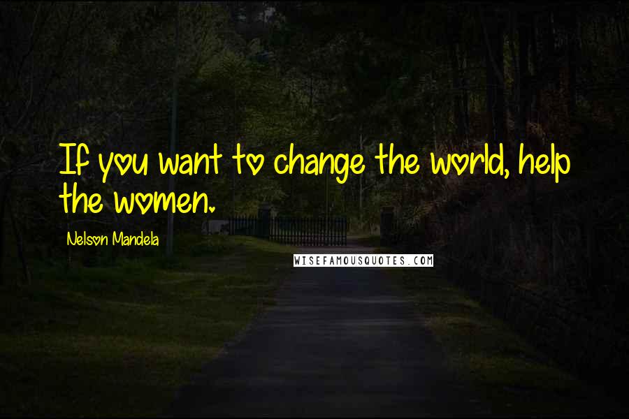 Nelson Mandela Quotes: If you want to change the world, help the women.