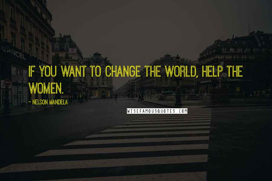 Nelson Mandela Quotes: If you want to change the world, help the women.