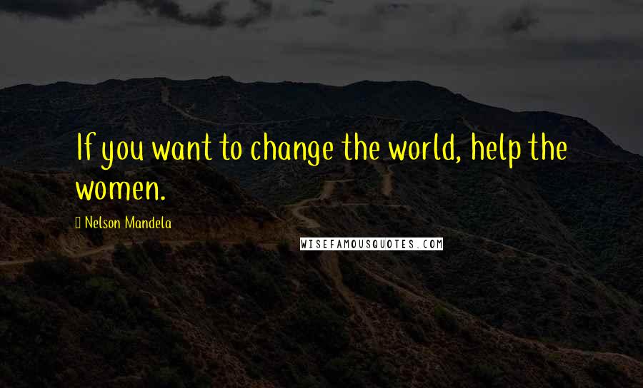 Nelson Mandela Quotes: If you want to change the world, help the women.