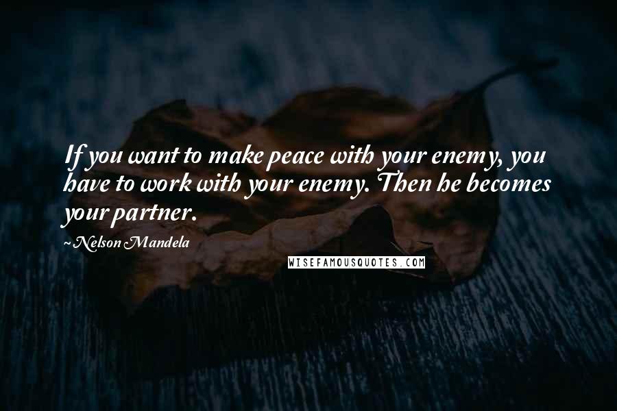 Nelson Mandela Quotes: If you want to make peace with your enemy, you have to work with your enemy. Then he becomes your partner.