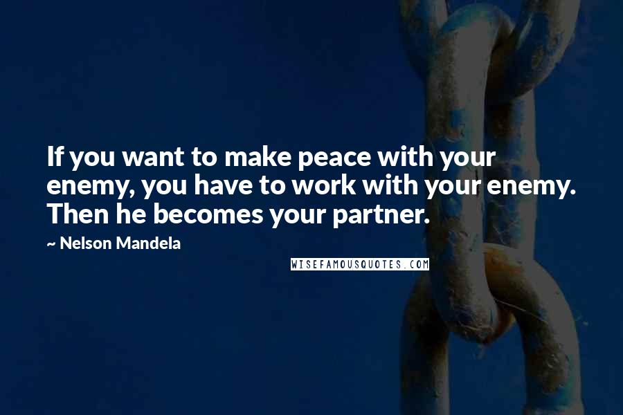 Nelson Mandela Quotes: If you want to make peace with your enemy, you have to work with your enemy. Then he becomes your partner.