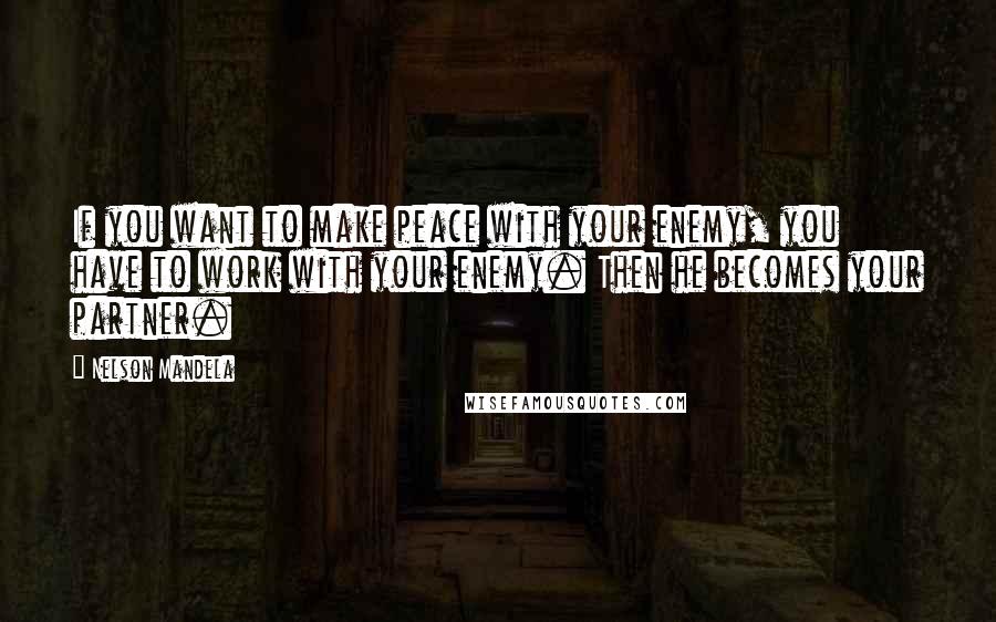 Nelson Mandela Quotes: If you want to make peace with your enemy, you have to work with your enemy. Then he becomes your partner.