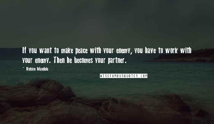 Nelson Mandela Quotes: If you want to make peace with your enemy, you have to work with your enemy. Then he becomes your partner.