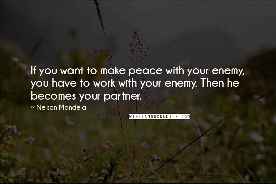 Nelson Mandela Quotes: If you want to make peace with your enemy, you have to work with your enemy. Then he becomes your partner.